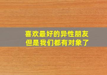 喜欢最好的异性朋友 但是我们都有对象了